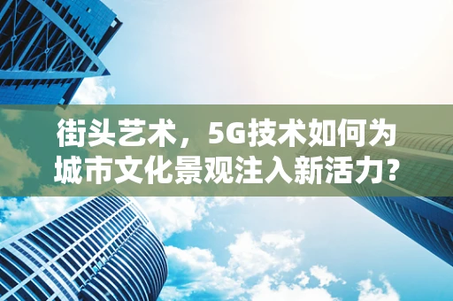 街头艺术，5G技术如何为城市文化景观注入新活力？