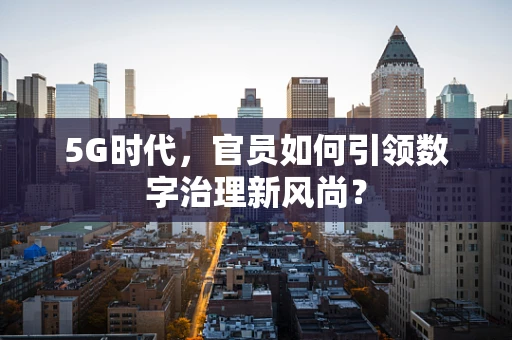 5G时代，官员如何引领数字治理新风尚？