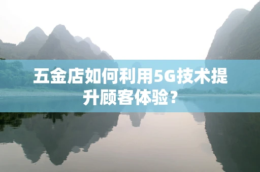五金店如何利用5G技术提升顾客体验？