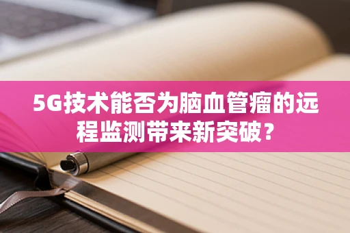 5G技术能否为脑血管瘤的远程监测带来新突破？