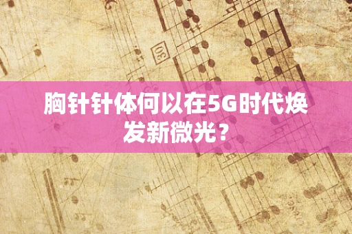胸针针体何以在5G时代焕发新微光？