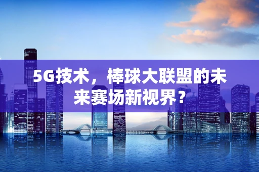 5G技术，棒球大联盟的未来赛场新视界？