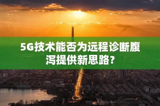 5G技术能否为远程诊断腹泻提供新思路？