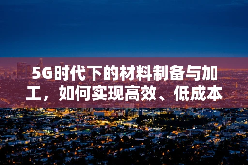 5G时代下的材料制备与加工，如何实现高效、低成本的微纳结构制造？