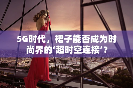 5G时代，裙子能否成为时尚界的‘超时空连接’？