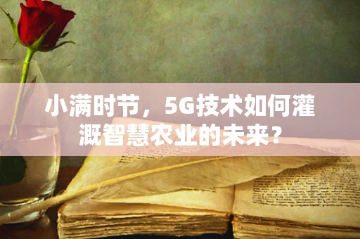 小满时节，5G技术如何灌溉智慧农业的未来？