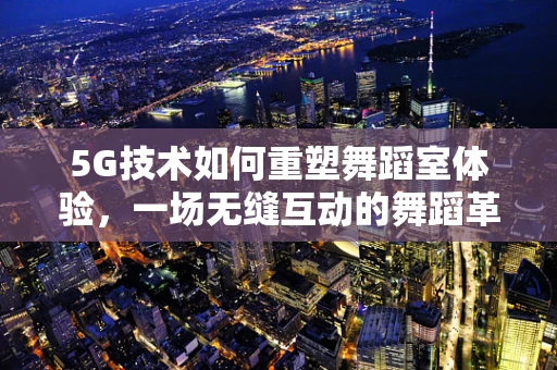 5G技术如何重塑舞蹈室体验，一场无缝互动的舞蹈革命？
