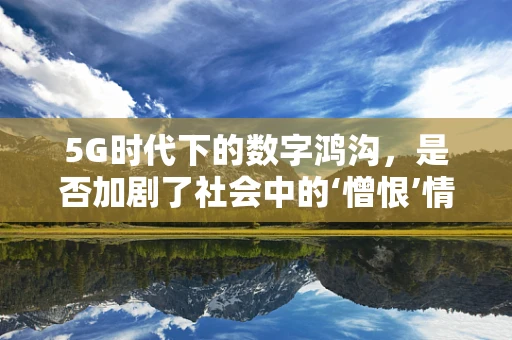5G时代下的数字鸿沟，是否加剧了社会中的‘憎恨’情绪？