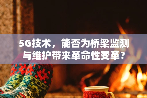 5G技术，能否为桥梁监测与维护带来革命性变革？