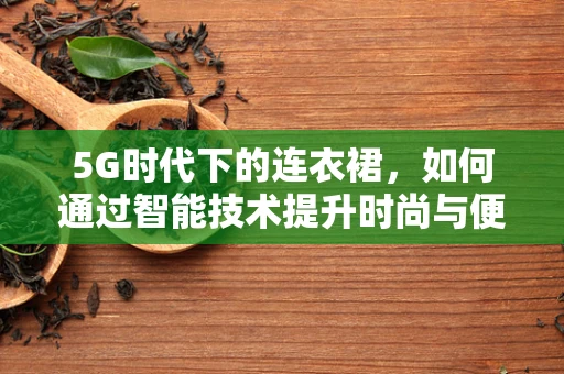5G时代下的连衣裙，如何通过智能技术提升时尚与便捷的双重体验？