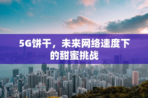 5G饼干，未来网络速度下的甜蜜挑战