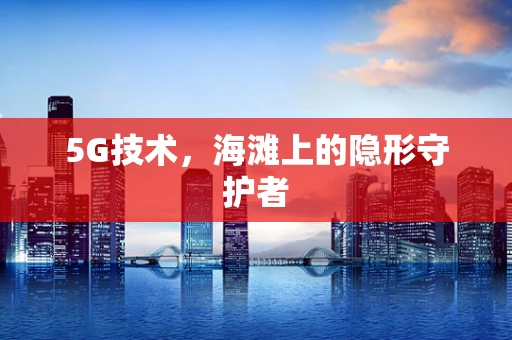 5G技术，海滩上的隐形守护者