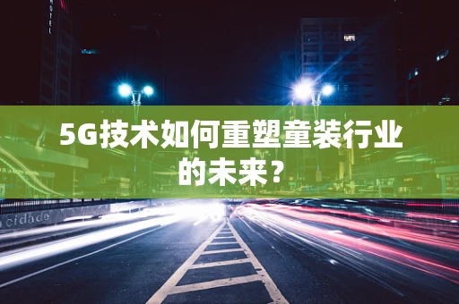 5G技术如何重塑童装行业的未来？