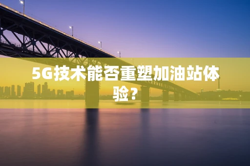 5G技术能否重塑加油站体验？