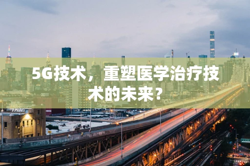 5G技术，重塑医学治疗技术的未来？