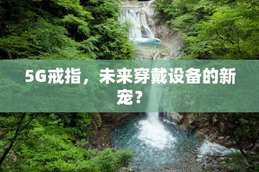 5G戒指，未来穿戴设备的新宠？