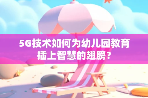 5G技术如何为幼儿园教育插上智慧的翅膀？