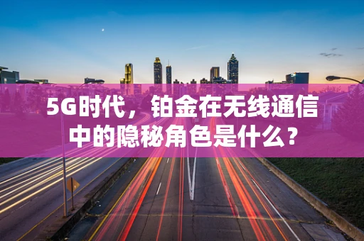 5G时代，铂金在无线通信中的隐秘角色是什么？