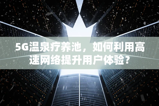 5G温泉疗养池，如何利用高速网络提升用户体验？