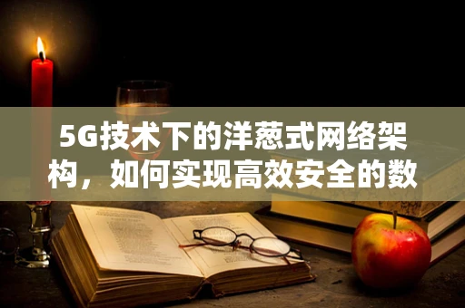 5G技术下的洋葱式网络架构，如何实现高效安全的数据传输？