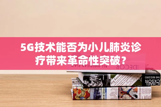 5G技术能否为小儿肺炎诊疗带来革命性突破？