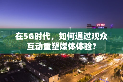 在5G时代，如何通过观众互动重塑媒体体验？