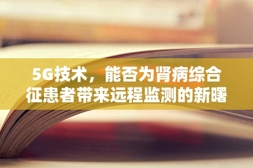 5G技术，能否为肾病综合征患者带来远程监测的新曙光？