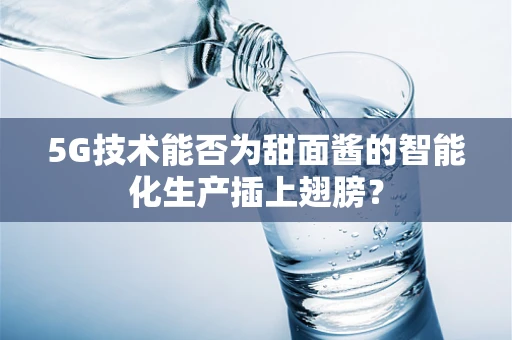 5G技术能否为甜面酱的智能化生产插上翅膀？
