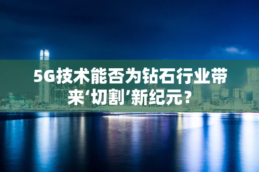 5G技术能否为钻石行业带来‘切割’新纪元？
