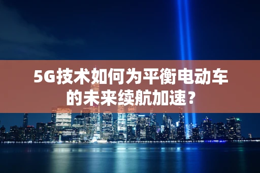 5G技术如何为平衡电动车的未来续航加速？