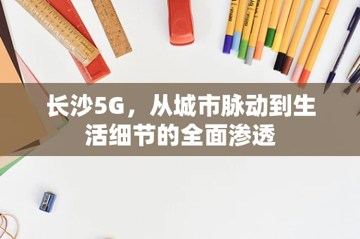长沙5G，从城市脉动到生活细节的全面渗透