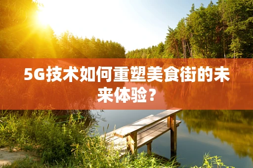 5G技术如何重塑美食街的未来体验？