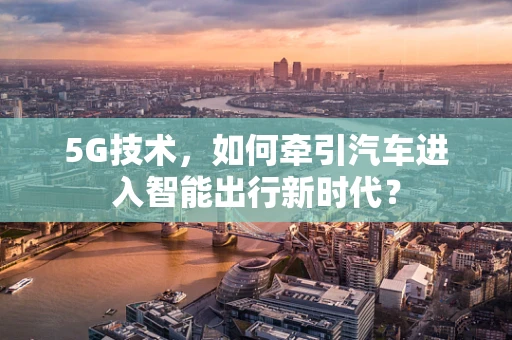 5G技术，如何牵引汽车进入智能出行新时代？