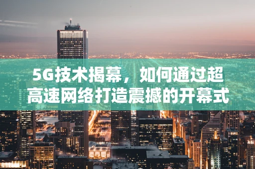 5G技术揭幕，如何通过超高速网络打造震撼的开幕式体验？