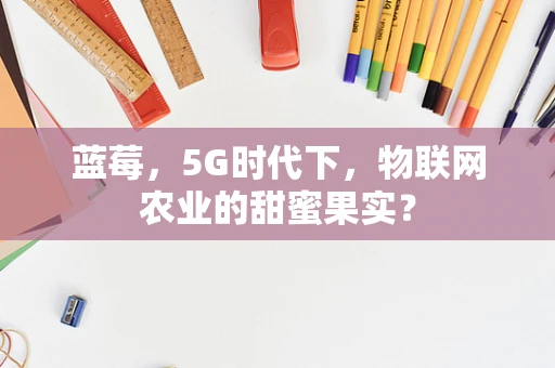 蓝莓，5G时代下，物联网农业的甜蜜果实？