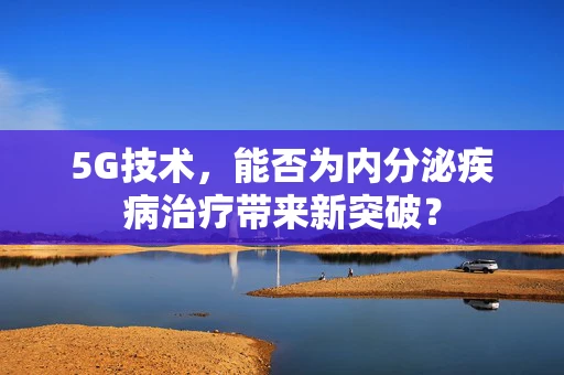 5G技术，能否为内分泌疾病治疗带来新突破？