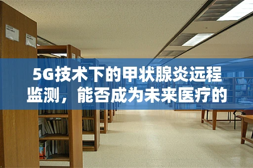 5G技术下的甲状腺炎远程监测，能否成为未来医疗的新趋势？
