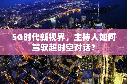 5G时代新视界，主持人如何驾驭超时空对话？