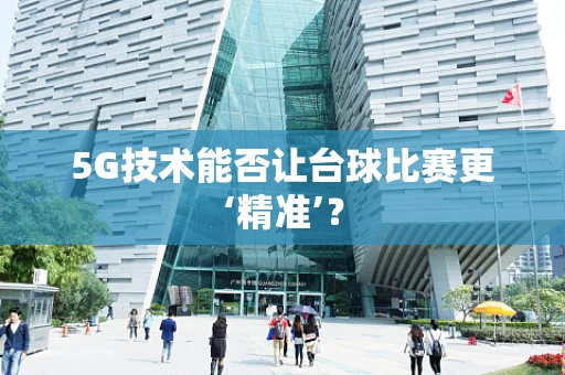 5G技术能否让台球比赛更‘精准’？