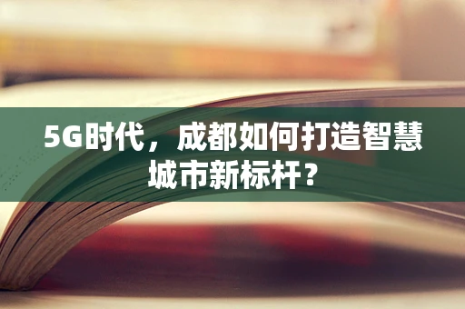 5G时代，成都如何打造智慧城市新标杆？