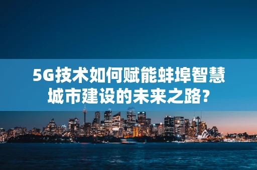 5G技术如何赋能蚌埠智慧城市建设的未来之路？