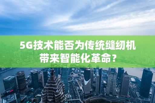 5G技术能否为传统缝纫机带来智能化革命？
