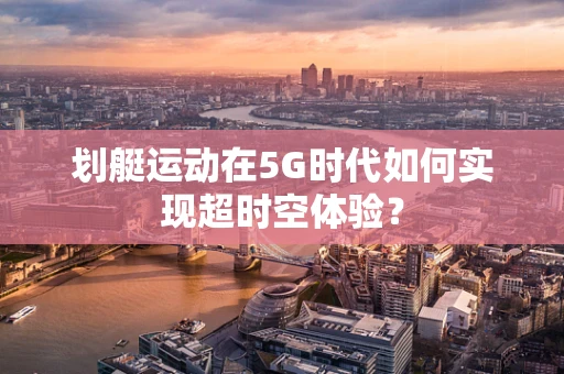 划艇运动在5G时代如何实现超时空体验？