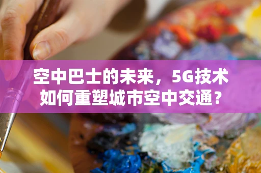 空中巴士的未来，5G技术如何重塑城市空中交通？