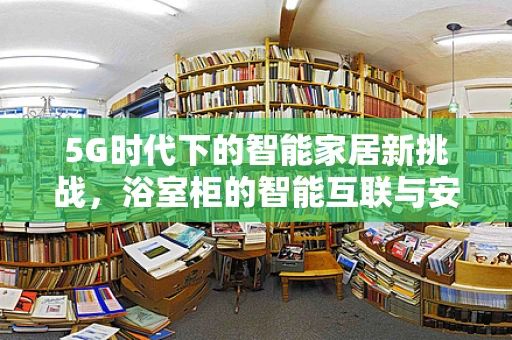 5G时代下的智能家居新挑战，浴室柜的智能互联与安全隐私