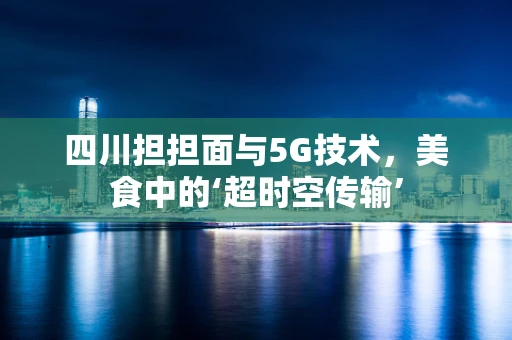 四川担担面与5G技术，美食中的‘超时空传输’