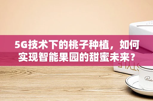 5G技术下的桃子种植，如何实现智能果园的甜蜜未来？
