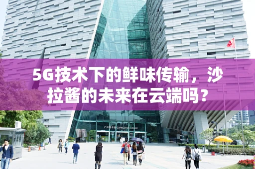 5G技术下的鲜味传输，沙拉酱的未来在云端吗？