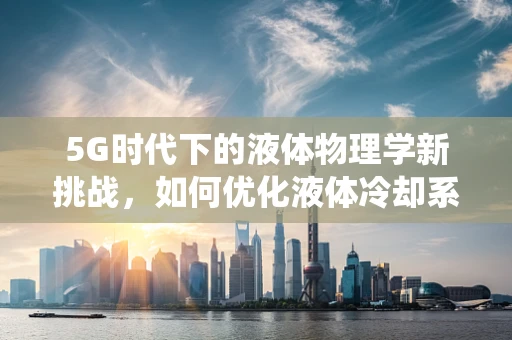 5G时代下的液体物理学新挑战，如何优化液体冷却系统以应对高速数据处理需求？