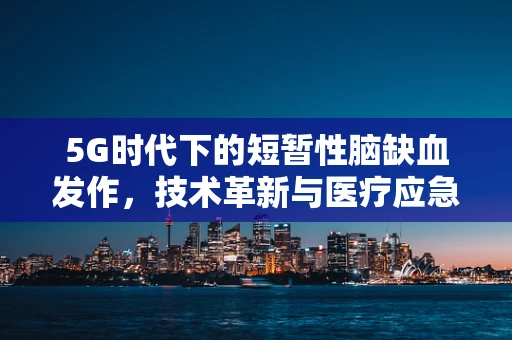 5G时代下的短暂性脑缺血发作，技术革新与医疗应急的交汇点